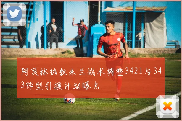 阿莫林执教米兰战术调整3421与343阵型引援计划曝光