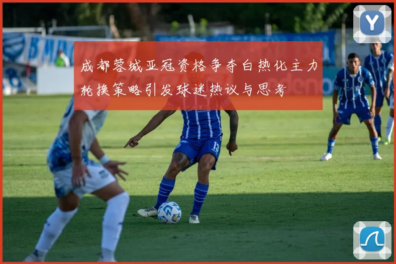 成都蓉城亚冠资格争夺白热化主力轮换策略引发球迷热议与思考
