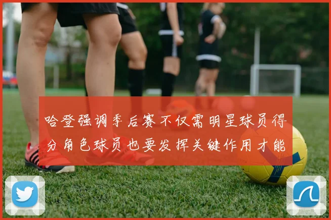 哈登强调季后赛不仅需明星球员得分角色球员也要发挥关键作用才能取胜