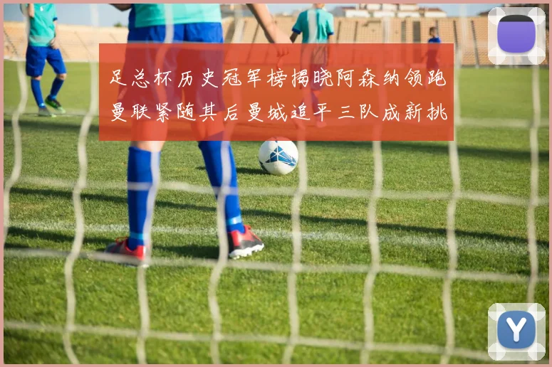 足总杯历史冠军榜揭晓阿森纳领跑曼联紧随其后曼城追平三队成新挑战