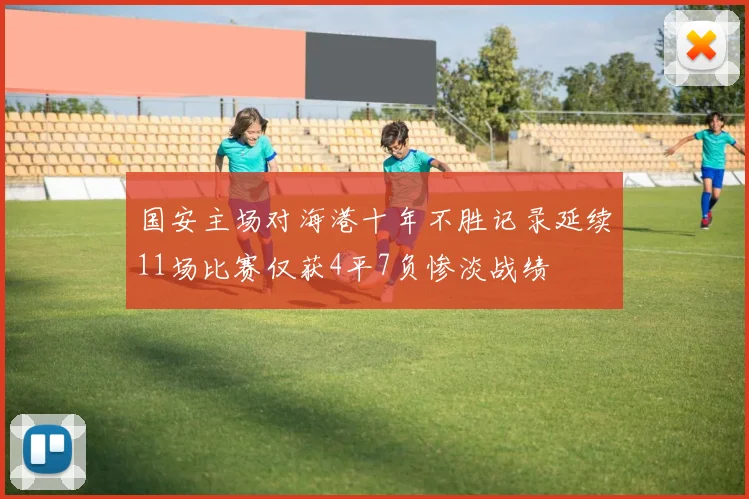国安主场对海港十年不胜记录延续11场比赛仅获4平7负惨淡战绩