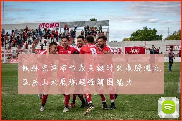 铁林点评布伦森关键时刻表现堪比亚历山大展现超强解围能力