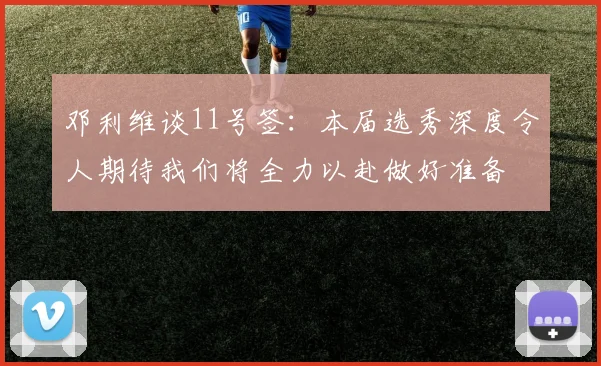 邓利维谈11号签：本届选秀深度令人期待我们将全力以赴做好准备