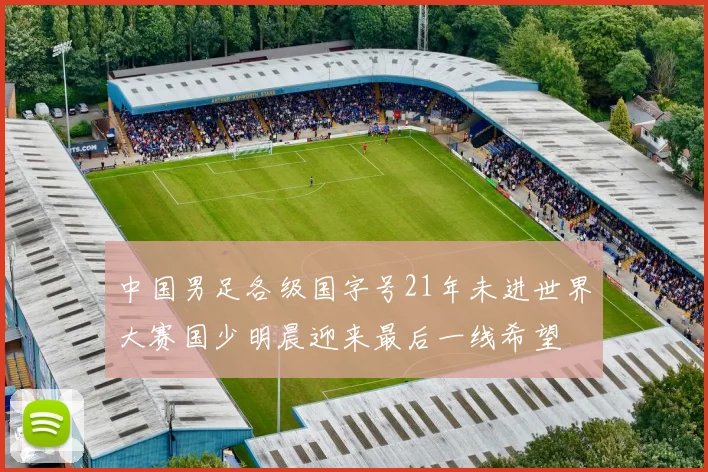中国男足各级国字号21年未进世界大赛国少明晨迎来最后一线希望