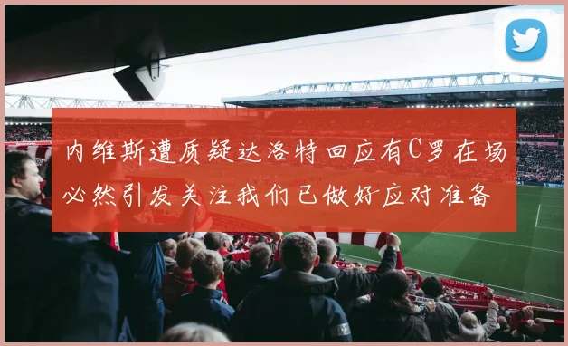 内维斯遭质疑达洛特回应有C罗在场必然引发关注我们已做好应对准备