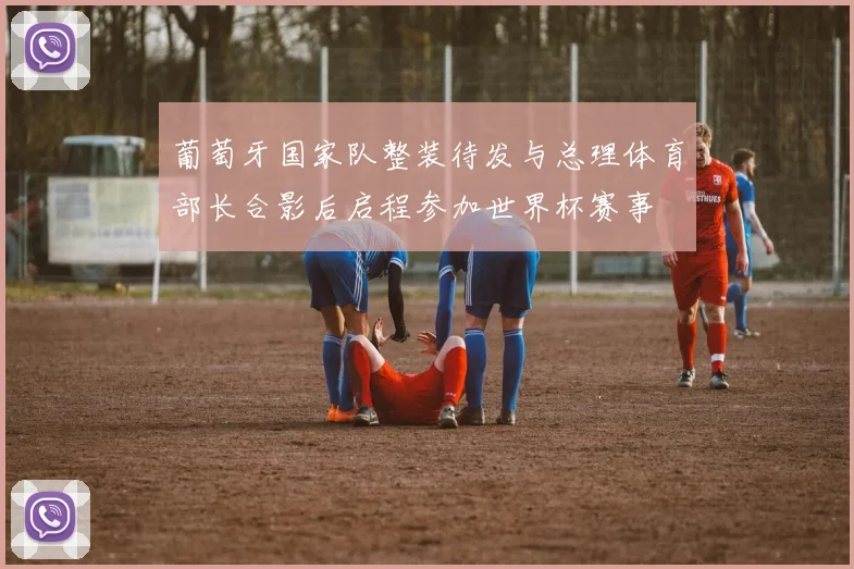 葡萄牙国家队整装待发与总理体育部长合影后启程参加世界杯赛事