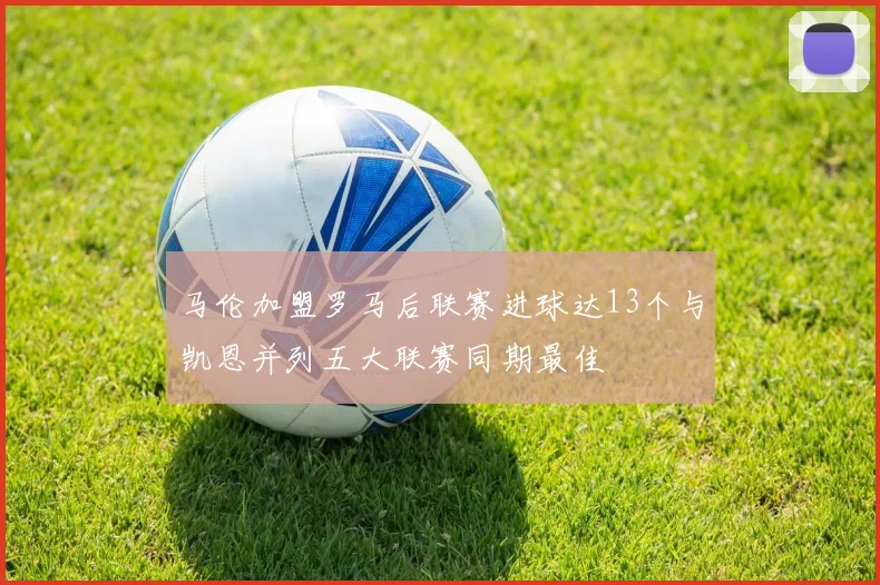 马伦加盟罗马后联赛进球达13个与凯恩并列五大联赛同期最佳
