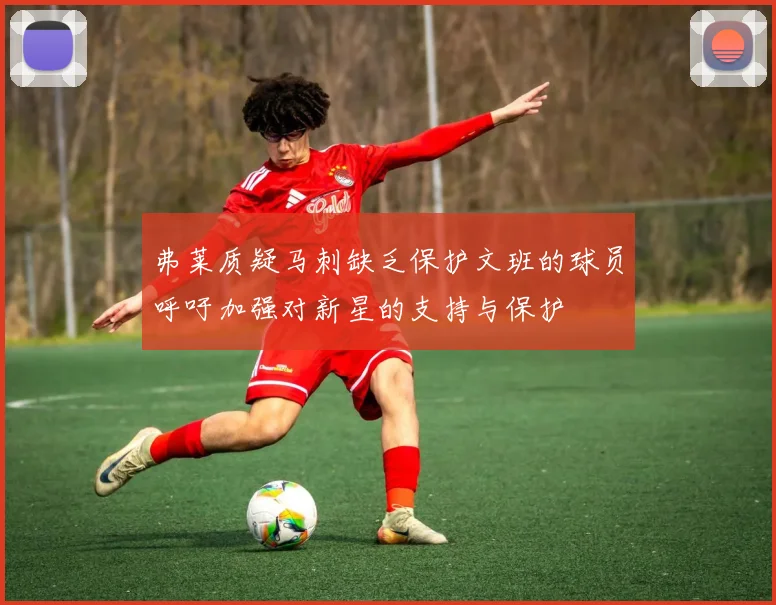 弗莱质疑马刺缺乏保护文班的球员呼吁加强对新星的支持与保护