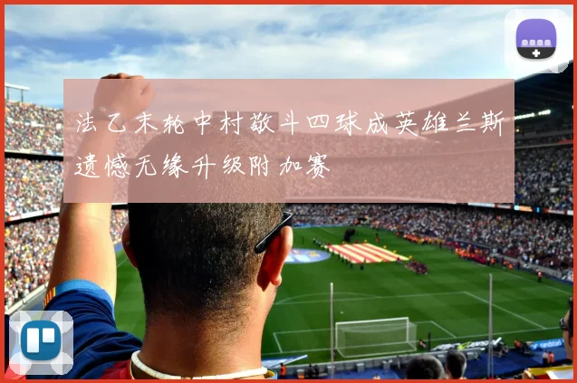 法乙末轮中村敬斗四球成英雄兰斯遗憾无缘升级附加赛