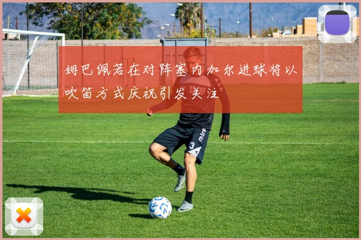 姆巴佩若在对阵塞内加尔进球将以吹笛方式庆祝引发关注