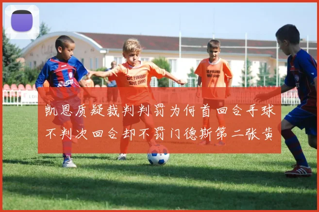 凯恩质疑裁判判罚为何首回合手球不判次回合却不罚门德斯第二张黄牌